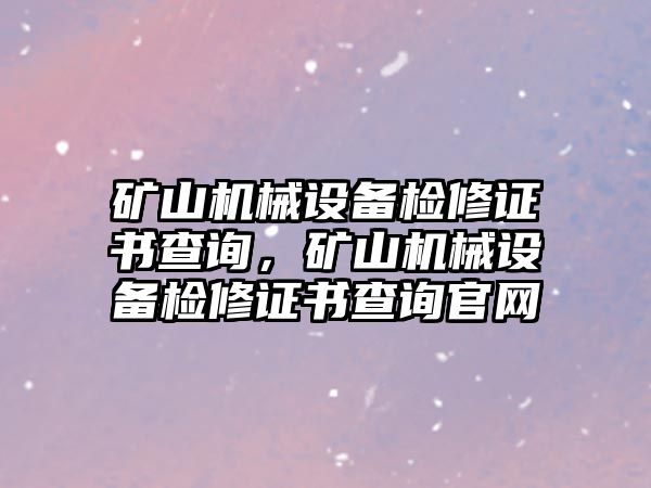 礦山機械設備檢修證書查詢，礦山機械設備檢修證書查詢官網(wǎng)