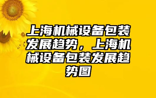 上海機械設備包裝發(fā)展趨勢，上海機械設備包裝發(fā)展趨勢圖