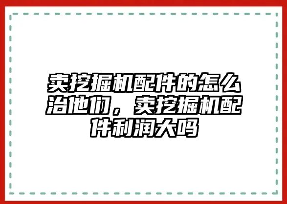 賣挖掘機配件的怎么治他們，賣挖掘機配件利潤大嗎