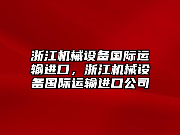 浙江機械設備國際運輸進口，浙江機械設備國際運輸進口公司