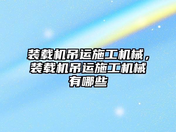 裝載機吊運施工機械，裝載機吊運施工機械有哪些