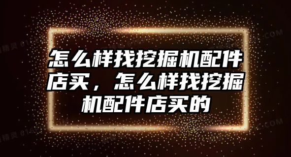 怎么樣找挖掘機配件店買，怎么樣找挖掘機配件店買的