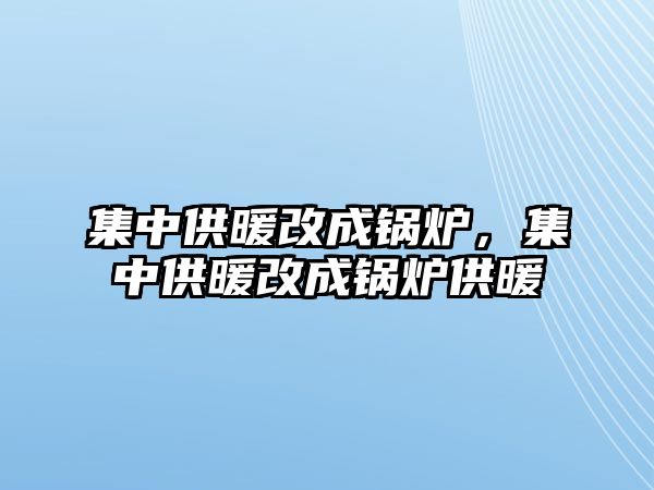 集中供暖改成鍋爐，集中供暖改成鍋爐供暖