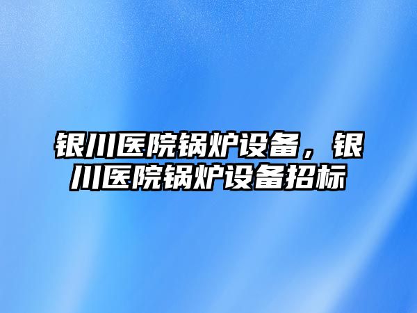 銀川醫(yī)院鍋爐設備，銀川醫(yī)院鍋爐設備招標