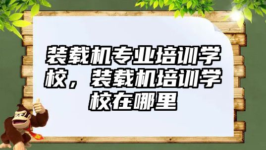 裝載機專業(yè)培訓學校，裝載機培訓學校在哪里