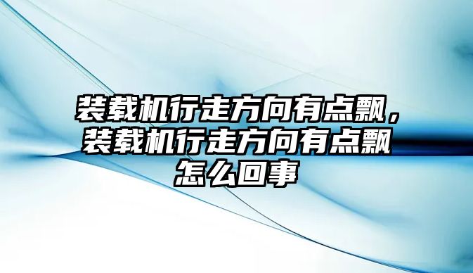 裝載機(jī)行走方向有點(diǎn)飄，裝載機(jī)行走方向有點(diǎn)飄怎么回事