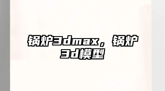 鍋爐3dmax，鍋爐3d模型