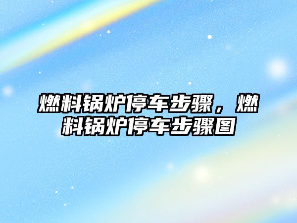 燃料鍋爐停車步驟，燃料鍋爐停車步驟圖