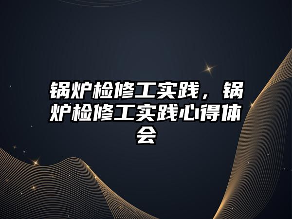 鍋爐檢修工實踐，鍋爐檢修工實踐心得體會