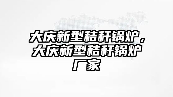 大慶新型秸稈鍋爐，大慶新型秸稈鍋爐廠家