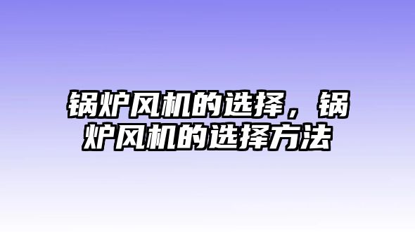 鍋爐風(fēng)機(jī)的選擇，鍋爐風(fēng)機(jī)的選擇方法