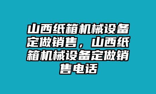 山西紙箱機械設(shè)備定做銷售，山西紙箱機械設(shè)備定做銷售電話