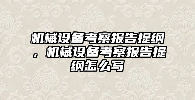 機械設備考察報告提綱，機械設備考察報告提綱怎么寫