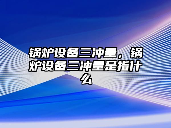 鍋爐設(shè)備三沖量，鍋爐設(shè)備三沖量是指什么