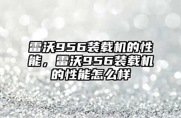 雷沃956裝載機的性能，雷沃956裝載機的性能怎么樣