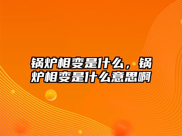 鍋爐相變是什么，鍋爐相變是什么意思啊