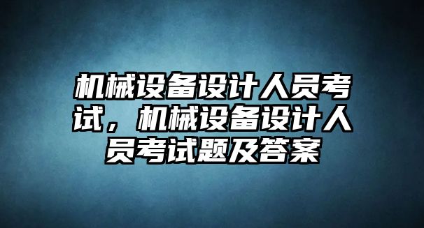 機(jī)械設(shè)備設(shè)計(jì)人員考試，機(jī)械設(shè)備設(shè)計(jì)人員考試題及答案