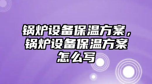 鍋爐設(shè)備保溫方案，鍋爐設(shè)備保溫方案怎么寫