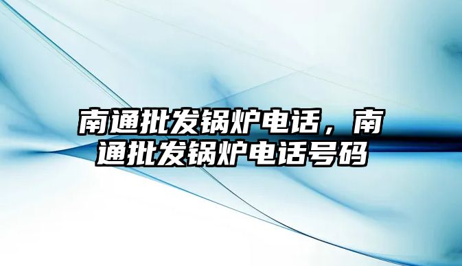 南通批發(fā)鍋爐電話，南通批發(fā)鍋爐電話號碼