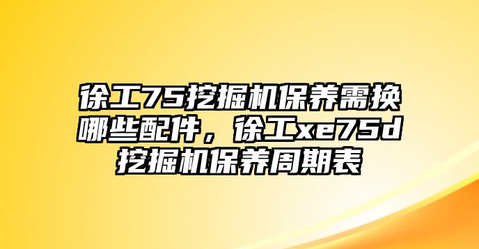 徐工75挖掘機保養(yǎng)需換哪些配件，徐工xe75d挖掘機保養(yǎng)周期表