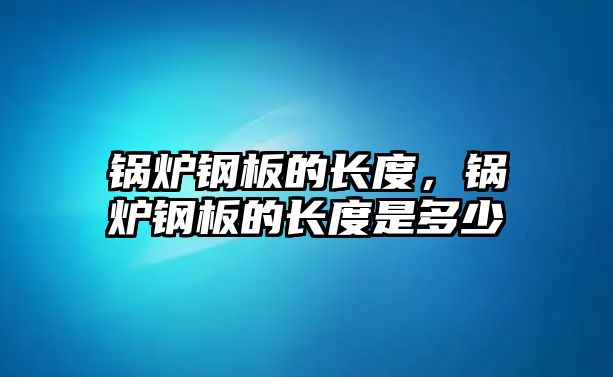 鍋爐鋼板的長度，鍋爐鋼板的長度是多少