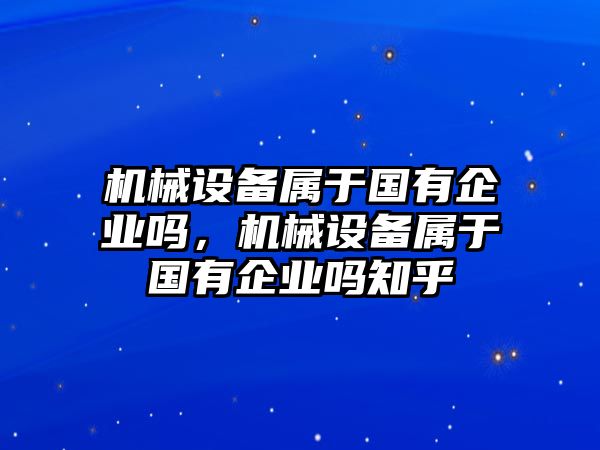 機(jī)械設(shè)備屬于國有企業(yè)嗎，機(jī)械設(shè)備屬于國有企業(yè)嗎知乎