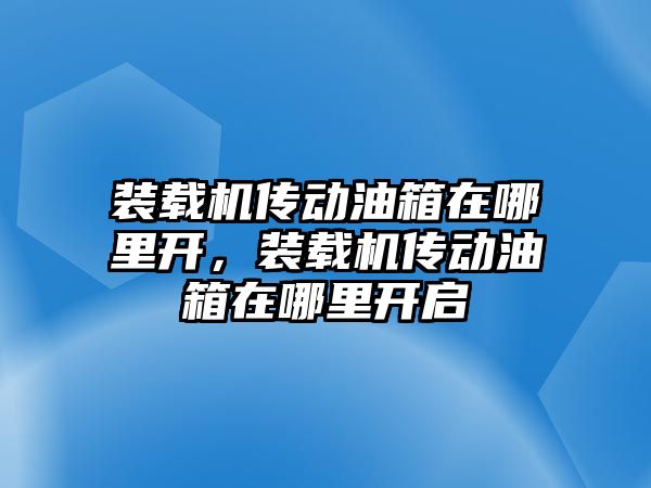 裝載機傳動油箱在哪里開，裝載機傳動油箱在哪里開啟