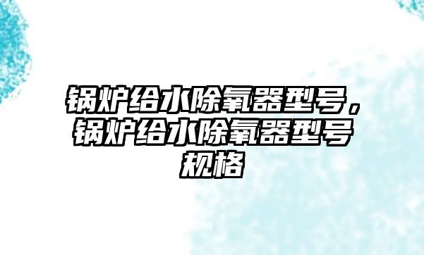 鍋爐給水除氧器型號(hào)，鍋爐給水除氧器型號(hào)規(guī)格