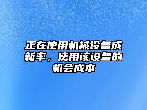 正在使用機(jī)械設(shè)備成新率，使用該設(shè)備的機(jī)會(huì)成本