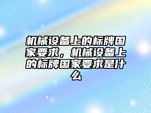 機械設(shè)備上的標(biāo)牌國家要求，機械設(shè)備上的標(biāo)牌國家要求是什么