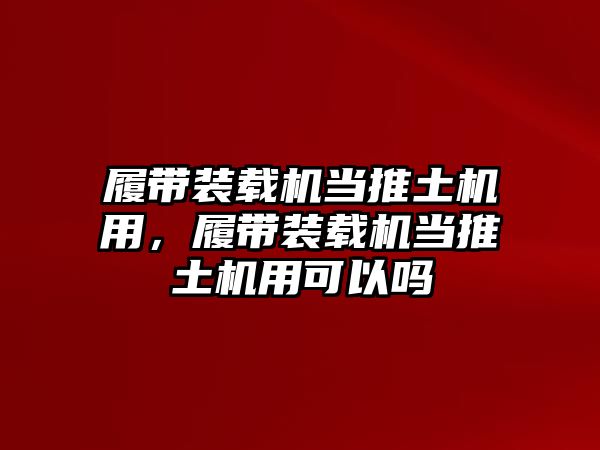 履帶裝載機(jī)當(dāng)推土機(jī)用，履帶裝載機(jī)當(dāng)推土機(jī)用可以嗎