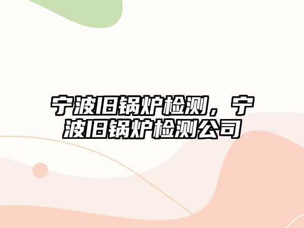 寧波舊鍋爐檢測，寧波舊鍋爐檢測公司