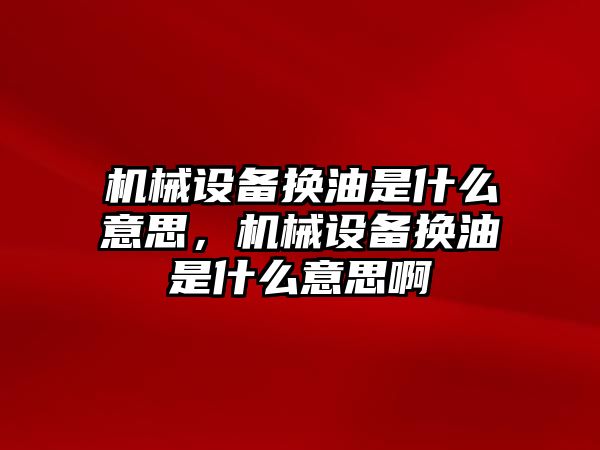 機械設備換油是什么意思，機械設備換油是什么意思啊