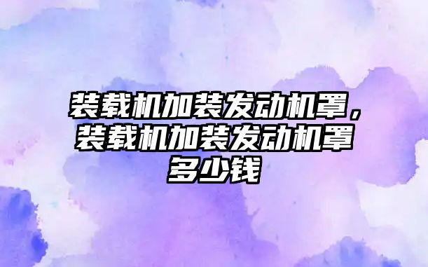 裝載機加裝發(fā)動機罩，裝載機加裝發(fā)動機罩多少錢