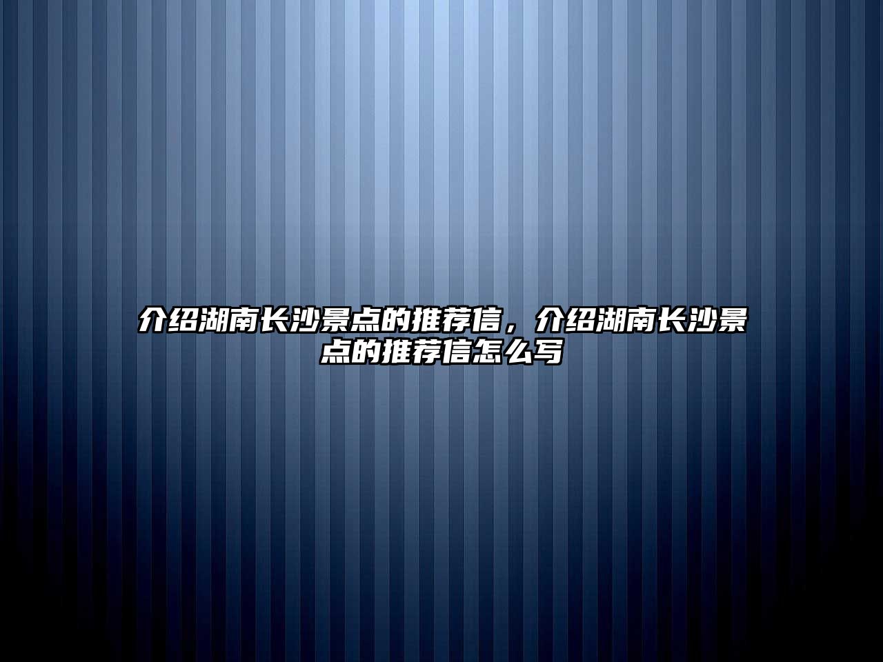 介紹湖南長沙景點的推薦信，介紹湖南長沙景點的推薦信怎么寫