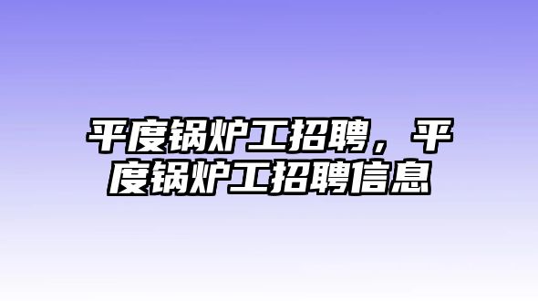 平度鍋爐工招聘，平度鍋爐工招聘信息