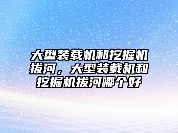 大型裝載機和挖掘機拔河，大型裝載機和挖掘機拔河哪個好