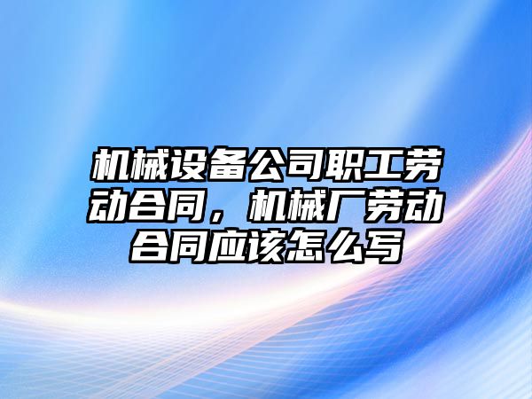 機械設備公司職工勞動合同，機械廠勞動合同應該怎么寫