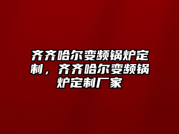 齊齊哈爾變頻鍋爐定制，齊齊哈爾變頻鍋爐定制廠家