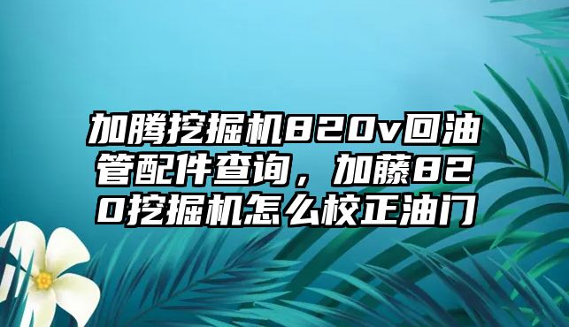 加騰挖掘機820v回油管配件查詢，加藤820挖掘機怎么校正油門