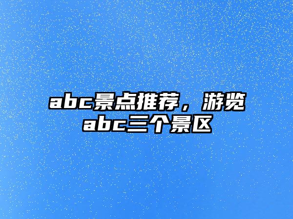 abc景點推薦，游覽abc三個景區(qū)