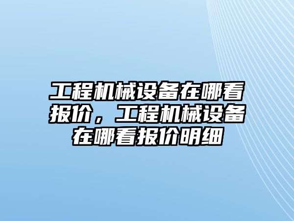 工程機械設(shè)備在哪看報價，工程機械設(shè)備在哪看報價明細