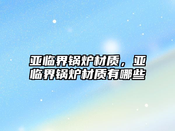 亞臨界鍋爐材質(zhì)，亞臨界鍋爐材質(zhì)有哪些