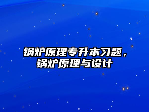 鍋爐原理專升本習(xí)題，鍋爐原理與設(shè)計