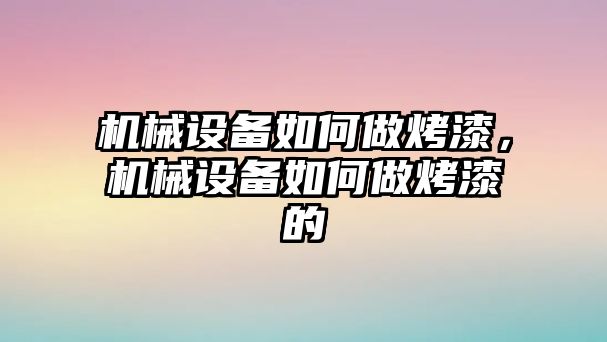 機(jī)械設(shè)備如何做烤漆，機(jī)械設(shè)備如何做烤漆的