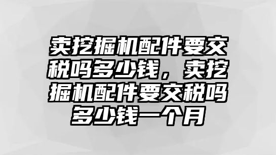 賣挖掘機(jī)配件要交稅嗎多少錢，賣挖掘機(jī)配件要交稅嗎多少錢一個(gè)月