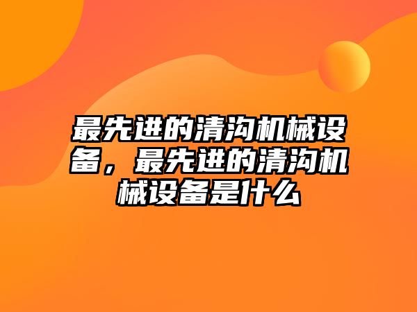 最先進(jìn)的清溝機(jī)械設(shè)備，最先進(jìn)的清溝機(jī)械設(shè)備是什么