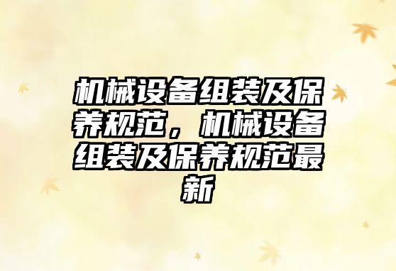 機(jī)械設(shè)備組裝及保養(yǎng)規(guī)范，機(jī)械設(shè)備組裝及保養(yǎng)規(guī)范最新