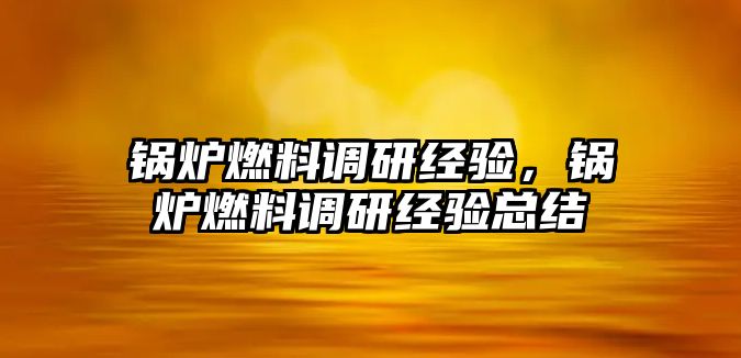 鍋爐燃料調(diào)研經(jīng)驗，鍋爐燃料調(diào)研經(jīng)驗總結(jié)