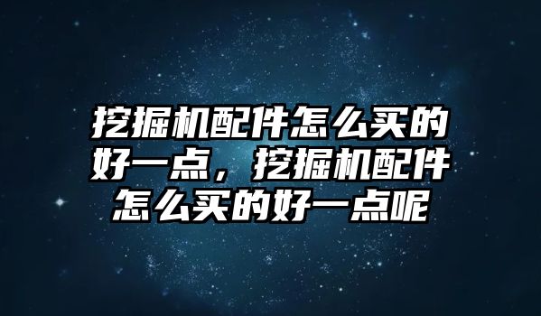 挖掘機(jī)配件怎么買的好一點(diǎn)，挖掘機(jī)配件怎么買的好一點(diǎn)呢